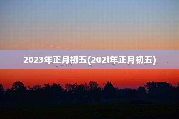 2023年正月初五(202l年正月初五)