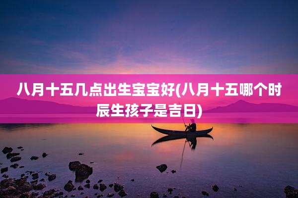 八月十五几点出生宝宝好(八月十五哪个时辰生孩子是吉日)