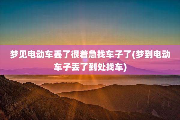 梦见电动车丢了很着急找车子了(梦到电动车子丢了到处找车)
