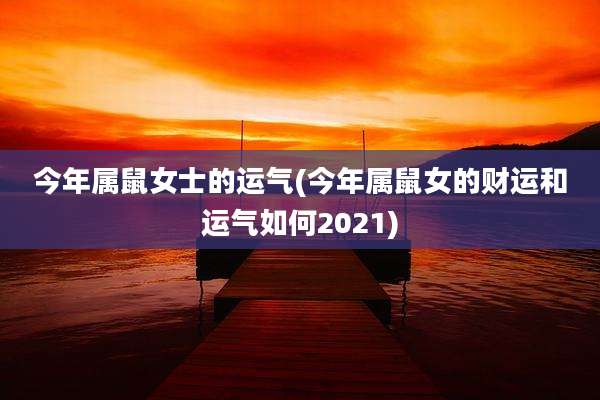 今年属鼠女士的运气(今年属鼠女的财运和运气如何2021)