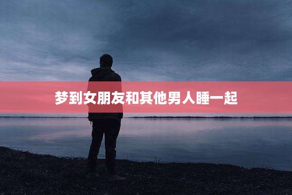 梦到女朋友和其他男人睡一起