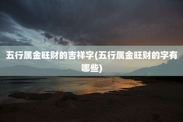 五行属金旺财的吉祥字(五行属金旺财的字有哪些)