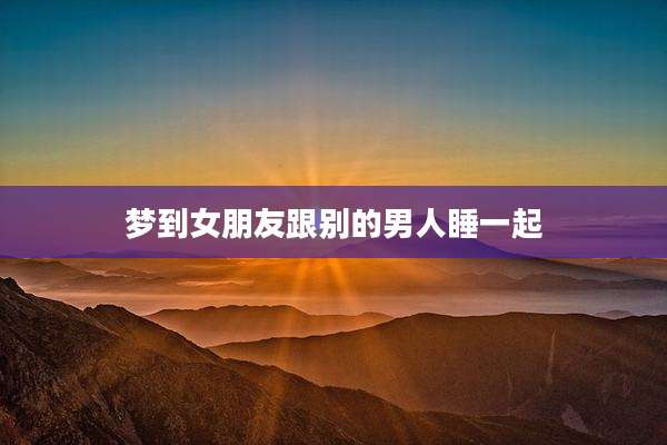 梦到女朋友跟别的男人睡一起