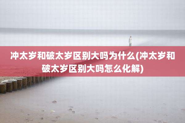 冲太岁和破太岁区别大吗为什么(冲太岁和破太岁区别大吗怎么化解)
