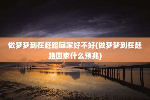 做梦梦到在赶路回家好不好(做梦梦到在赶路回家什么预兆)