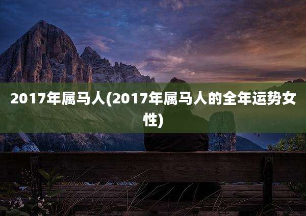 2017年属马人(2017年属马人的全年运势女性)