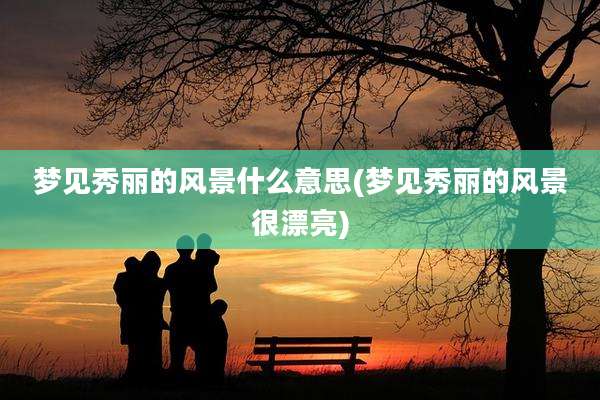 梦见秀丽的风景什么意思(梦见秀丽的风景很漂亮)