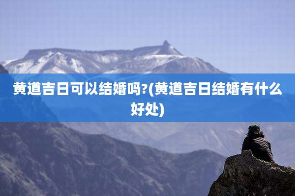 黄道吉日可以结婚吗?(黄道吉日结婚有什么好处)