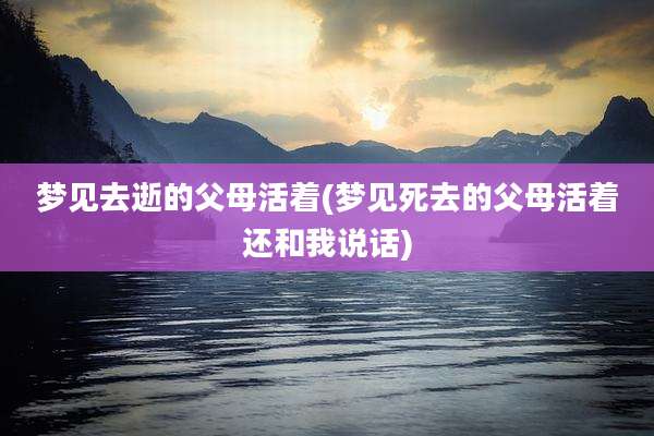 梦见去逝的父母活着(梦见死去的父母活着还和我说话)