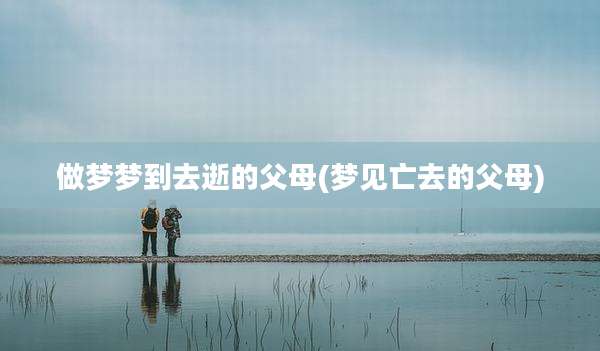 做梦梦到去逝的父母(梦见亡去的父母)