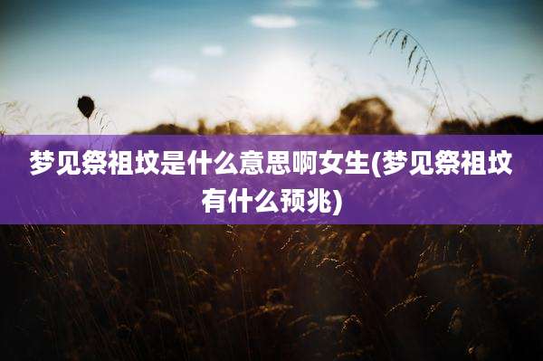 梦见祭祖坟是什么意思啊女生(梦见祭祖坟有什么预兆)