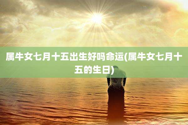 属牛女七月十五出生好吗命运(属牛女七月十五的生日)
