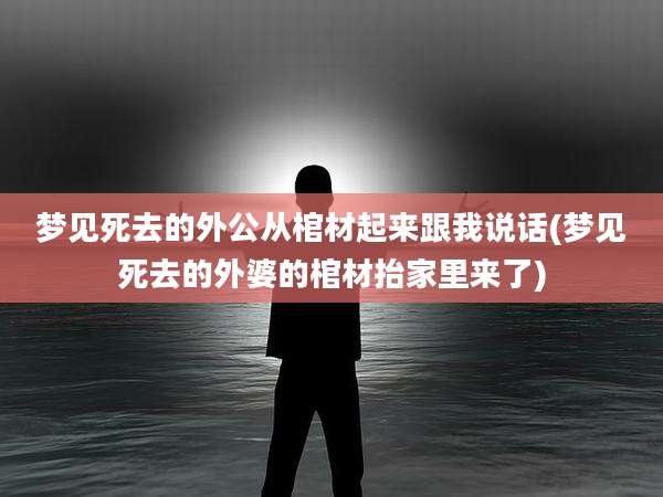 梦见死去的外公从棺材起来跟我说话(梦见死去的外婆的棺材抬家里来了)