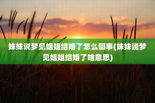 妹妹说梦见姐姐结婚了怎么回事(妹妹说梦见姐姐结婚了啥意思)