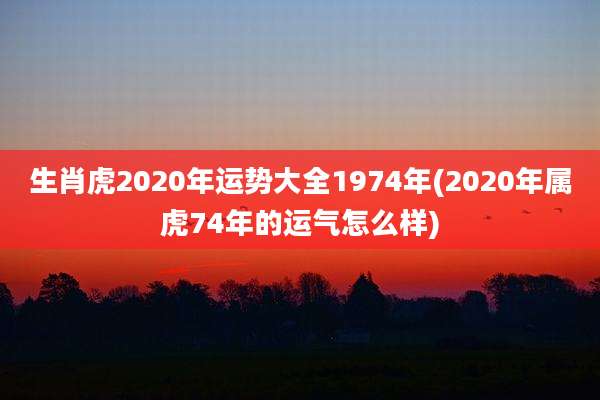 生肖虎2020年运势大全1974年(2020年属虎74年的运气怎么样)