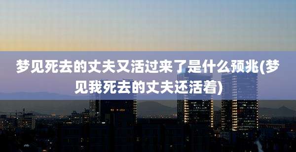梦见死去的丈夫又活过来了是什么预兆(梦见我死去的丈夫还活着)