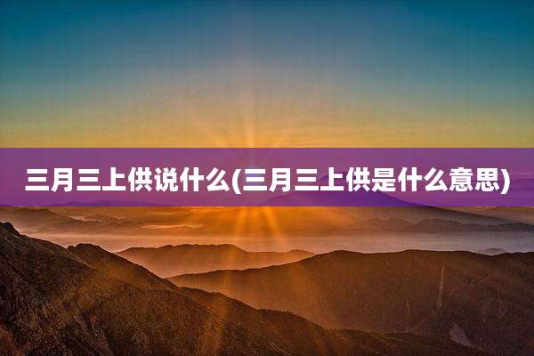 三月三上供说什么(三月三上供是什么意思)