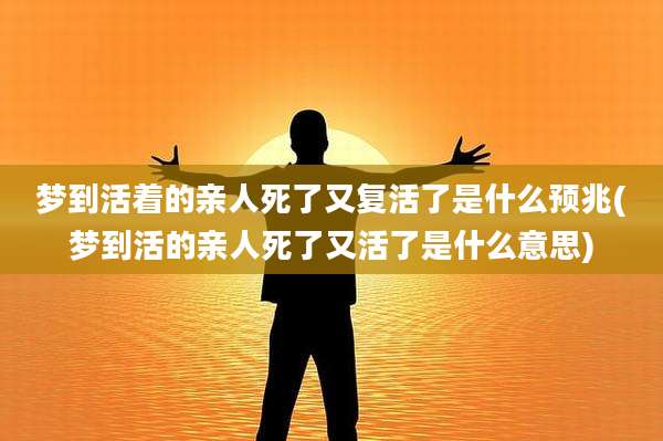 梦到活着的亲人死了又复活了是什么预兆(梦到活的亲人死了又活了是什么意思)