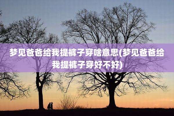 梦见爸爸给我提裤子穿啥意思(梦见爸爸给我提裤子穿好不好)