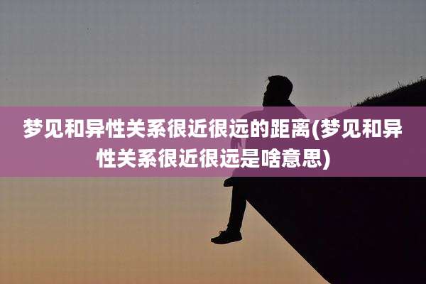 梦见和异性关系很近很远的距离(梦见和异性关系很近很远是啥意思)
