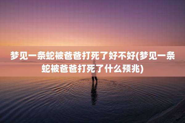 梦见一条蛇被爸爸打死了好不好(梦见一条蛇被爸爸打死了什么预兆)