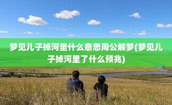 梦见儿子掉河里什么意思周公解梦(梦见儿子掉河里了什么预兆)