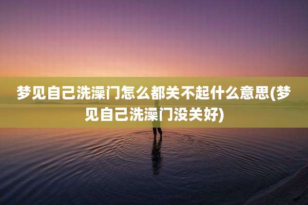 梦见自己洗澡门怎么都关不起什么意思(梦见自己洗澡门没关好)