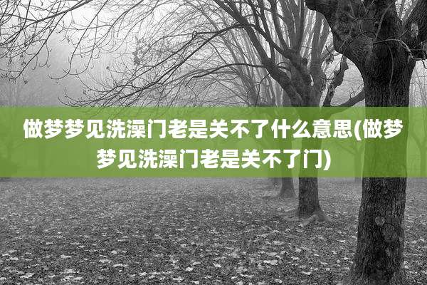 做梦梦见洗澡门老是关不了什么意思(做梦梦见洗澡门老是关不了门)