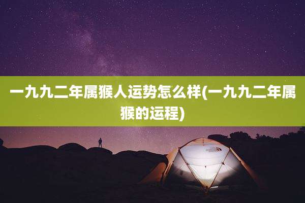一九九二年属猴人运势怎么样(一九九二年属猴的运程)