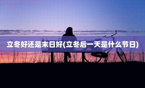 立冬好还是末日好(立冬后一天是什么节日)