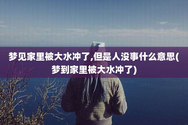 梦见家里被大水冲了,但是人没事什么意思(梦到家里被大水冲了)