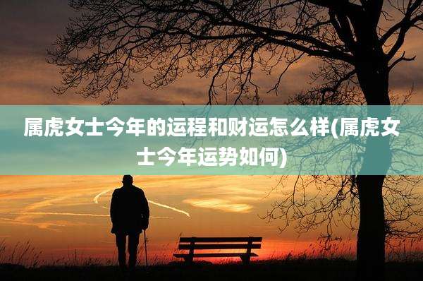 属虎女士今年的运程和财运怎么样(属虎女士今年运势如何)