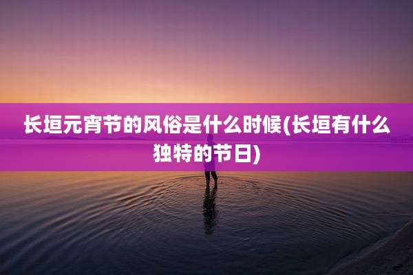 长垣元宵节的风俗是什么时候(长垣有什么独特的节日)
