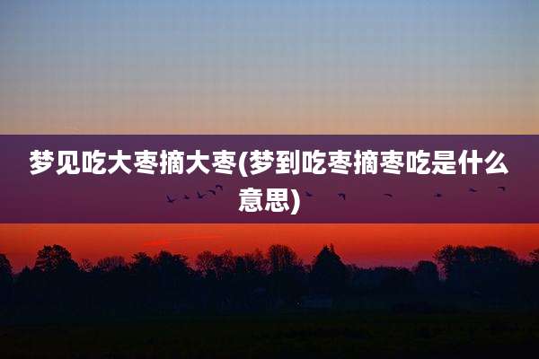 梦见吃大枣摘大枣(梦到吃枣摘枣吃是什么意思)
