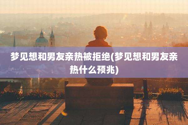 梦见想和男友亲热被拒绝(梦见想和男友亲热什么预兆)
