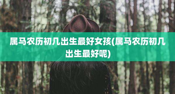 属马农历初几出生最好女孩(属马农历初几出生最好呢)