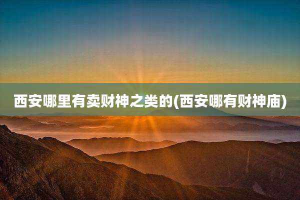 西安哪里有卖财神之类的(西安哪有财神庙)