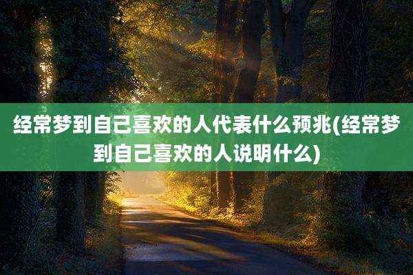 经常梦到自己喜欢的人代表什么预兆(经常梦到自己喜欢的人说明什么)