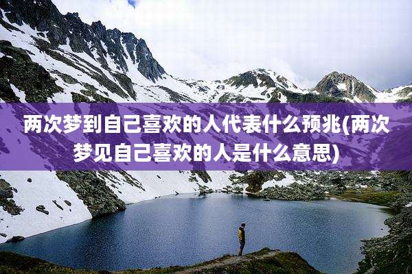 两次梦到自己喜欢的人代表什么预兆(两次梦见自己喜欢的人是什么意思)