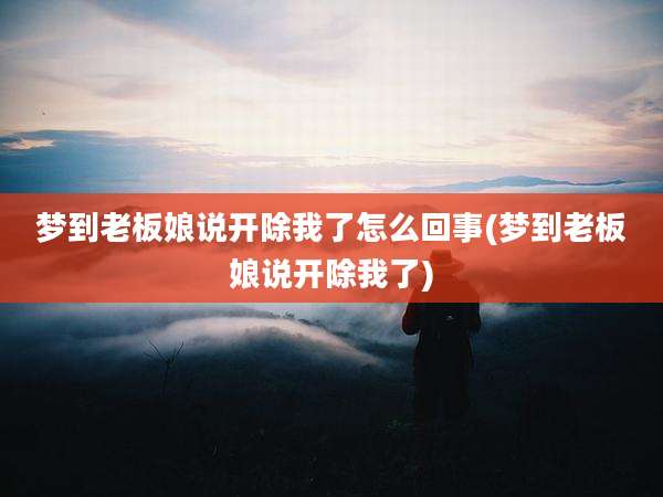 梦到老板娘说开除我了怎么回事(梦到老板娘说开除我了)