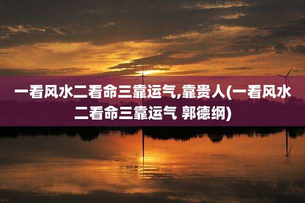 一看风水二看命三靠运气,靠贵人(一看风水二看命三靠运气 郭德纲)