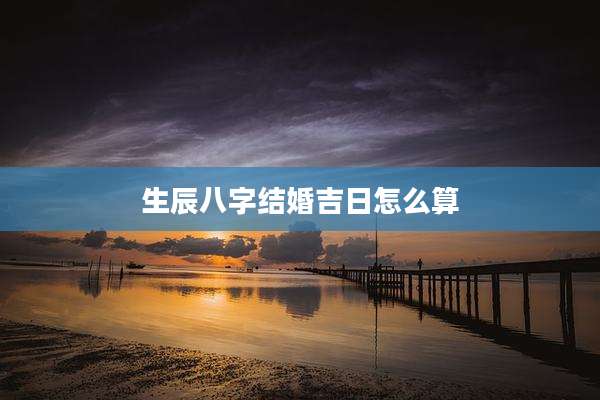 生辰八字结婚吉日怎么算