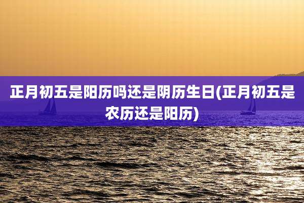 正月初五是阳历吗还是阴历生日(正月初五是农历还是阳历)