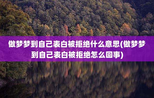 做梦梦到自己表白被拒绝什么意思(做梦梦到自己表白被拒绝怎么回事)
