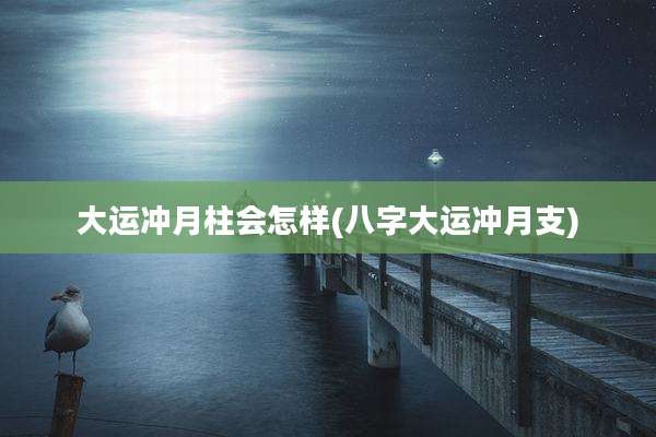 大运冲月柱会怎样(八字大运冲月支)