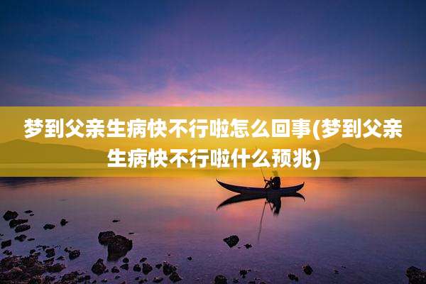 梦到父亲生病快不行啦怎么回事(梦到父亲生病快不行啦什么预兆)