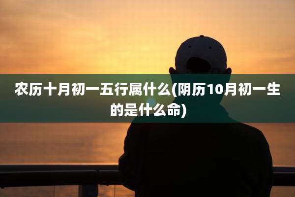 农历十月初一五行属什么(阴历10月初一生的是什么命)