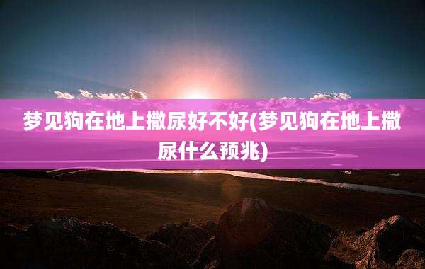 梦见狗在地上撒尿好不好(梦见狗在地上撒尿什么预兆)
