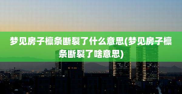 梦见房子檩条断裂了什么意思(梦见房子檩条断裂了啥意思)