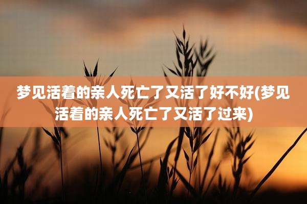 梦见活着的亲人死亡了又活了好不好(梦见活着的亲人死亡了又活了过来)